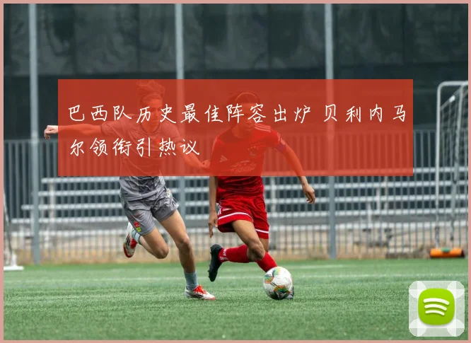 巴西队历史最佳阵容出炉 贝利内马尔领衔引热议
