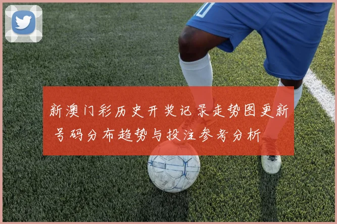 新澳门彩历史开奖记录走势图更新 号码分布趋势与投注参考分析