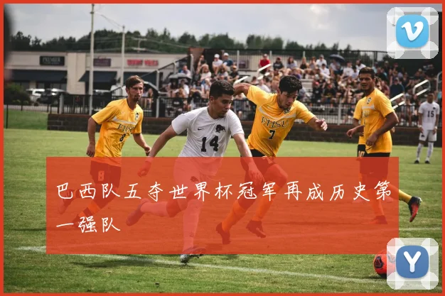 巴西队五夺世界杯冠军再成历史第一强队