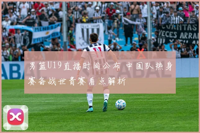 男篮U19直播时间公布 中国队热身赛备战世青赛看点解析