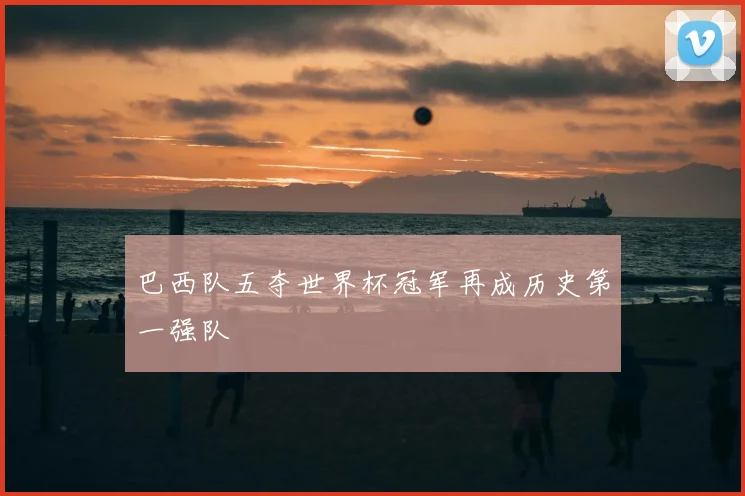 巴西队五夺世界杯冠军再成历史第一强队