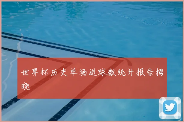 世界杯历史单场进球数统计报告揭晓