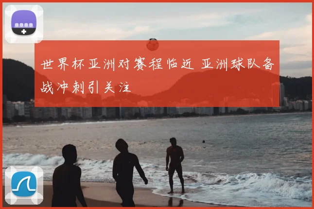 世界杯亚洲对赛程临近 亚洲球队备战冲刺引关注