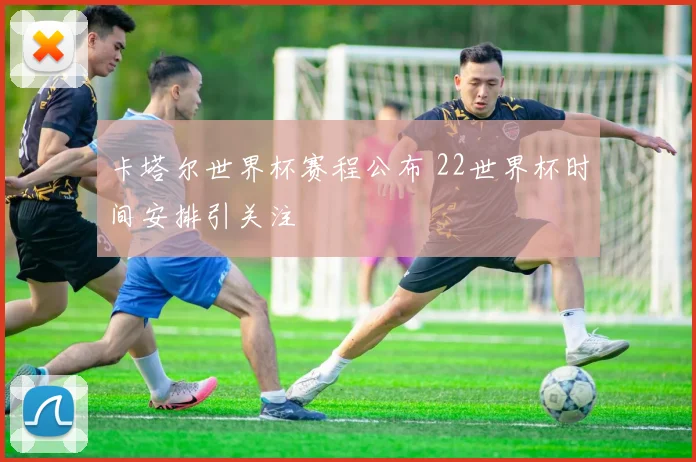卡塔尔世界杯赛程公布 22世界杯时间安排引关注