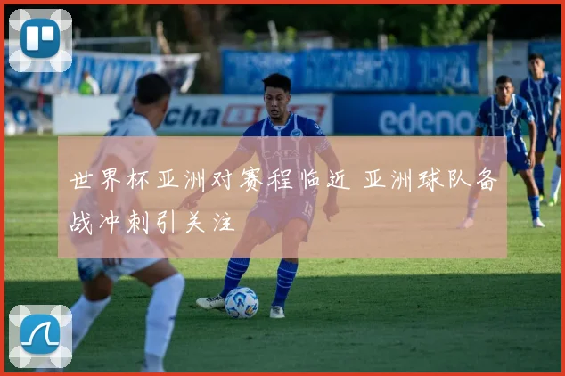 世界杯亚洲对赛程临近 亚洲球队备战冲刺引关注