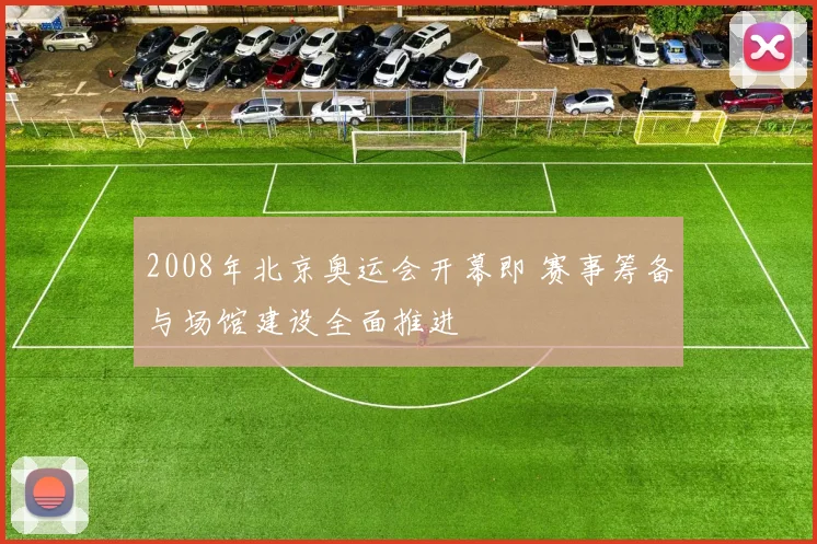 2008年北京奥运会开幕即 赛事筹备与场馆建设全面推进