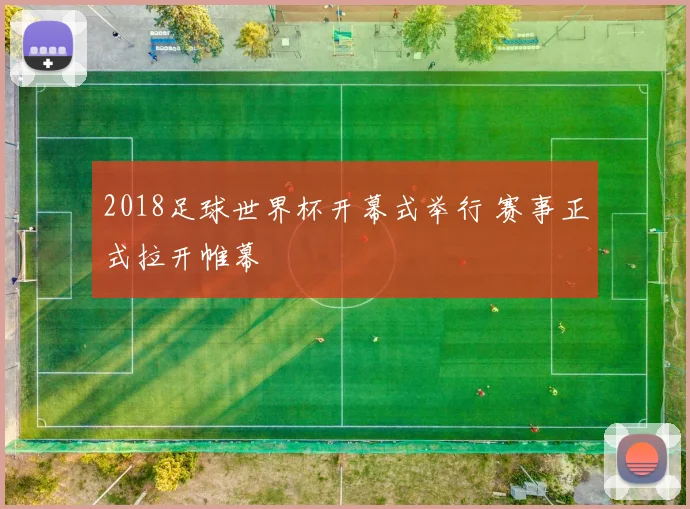 2018足球世界杯开幕式举行 赛事正式拉开帷幕