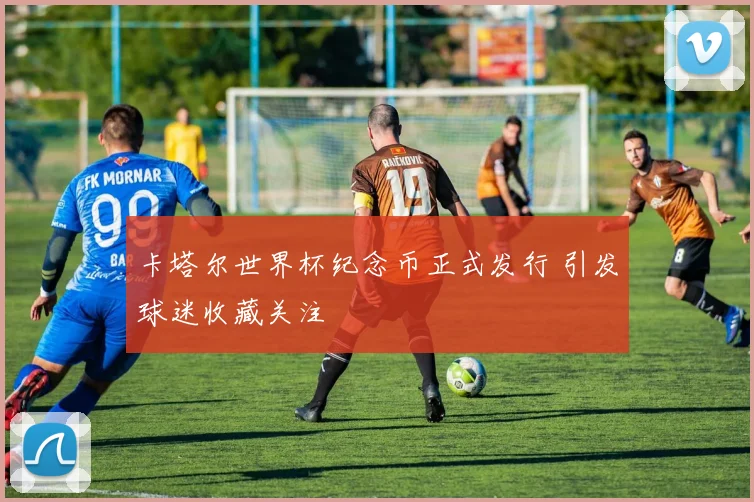 卡塔尔世界杯纪念币正式发行 引发球迷收藏关注