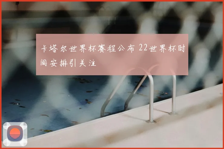 卡塔尔世界杯赛程公布 22世界杯时间安排引关注