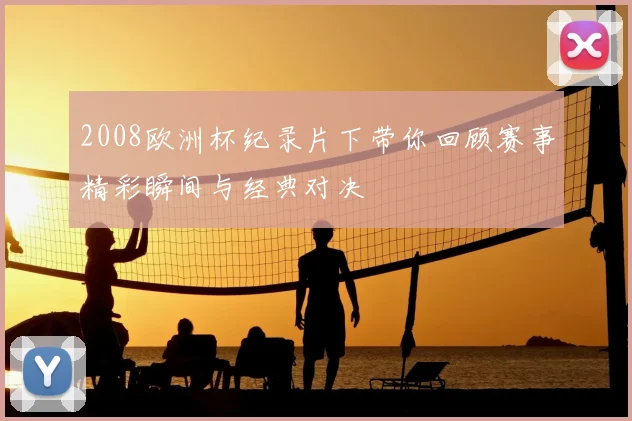 2008欧洲杯纪录片下带你回顾赛事精彩瞬间与经典对决