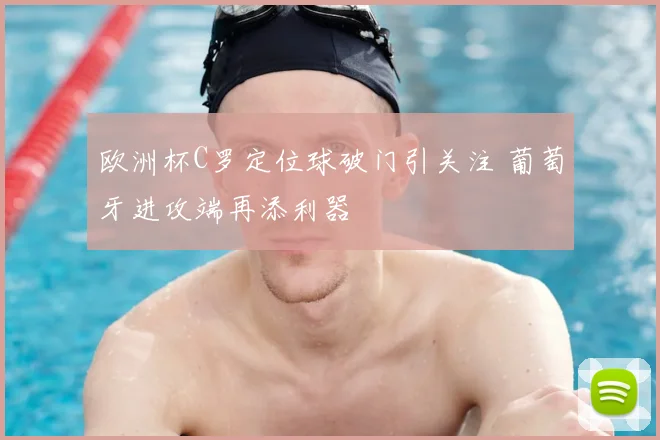 欧洲杯C罗定位球破门引关注 葡萄牙进攻端再添利器