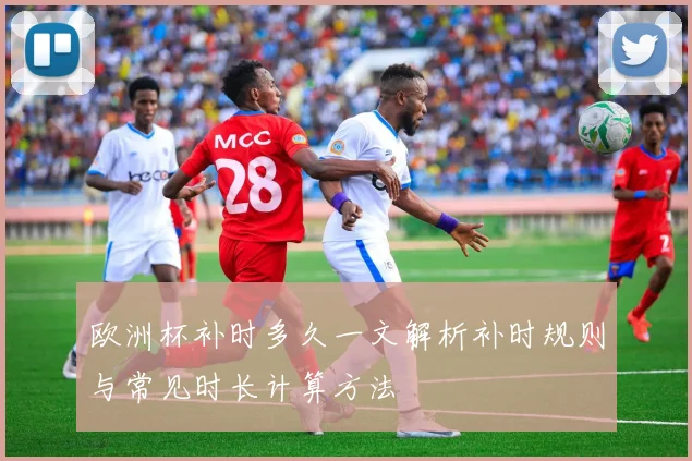 欧洲杯补时多久一文解析补时规则与常见时长计算方法