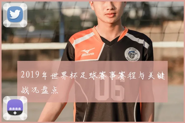 2019年世界杯足球赛事赛程与关键战况盘点