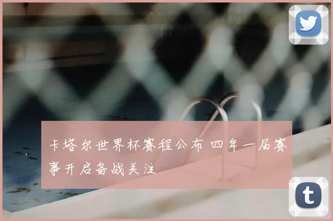 卡塔尔世界杯赛程公布 四年一届赛事开启备战关注