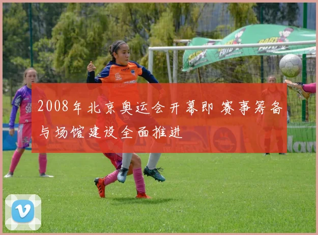 2008年北京奥运会开幕即 赛事筹备与场馆建设全面推进