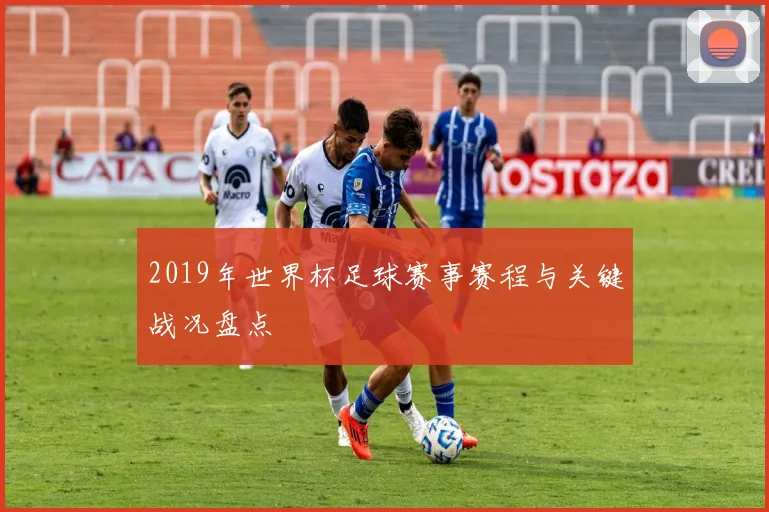 2019年世界杯足球赛事赛程与关键战况盘点