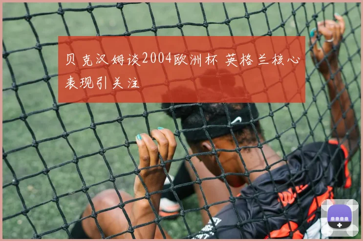 贝克汉姆谈2004欧洲杯 英格兰核心表现引关注