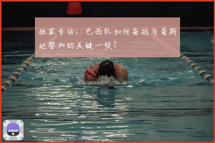 独家专访:巴西队如何备战与哥斯达黎加的关键一役?