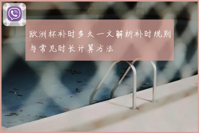 欧洲杯补时多久一文解析补时规则与常见时长计算方法