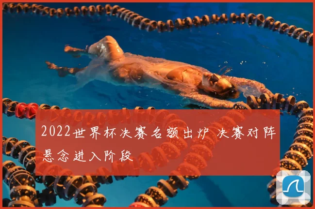 2022世界杯决赛名额出炉 决赛对阵悬念进入阶段