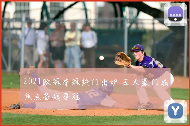 2021欧冠夺冠热门出炉 五大豪门成焦点备战争冠
