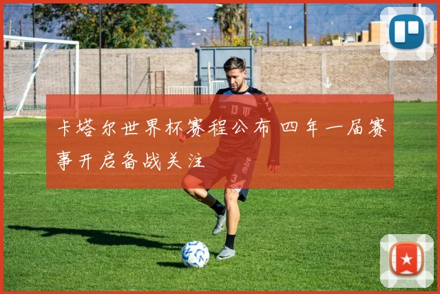 卡塔尔世界杯赛程公布 四年一届赛事开启备战关注