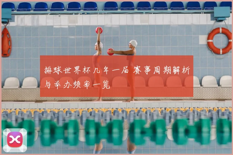 排球世界杯几年一届 赛事周期解析与举办频率一览