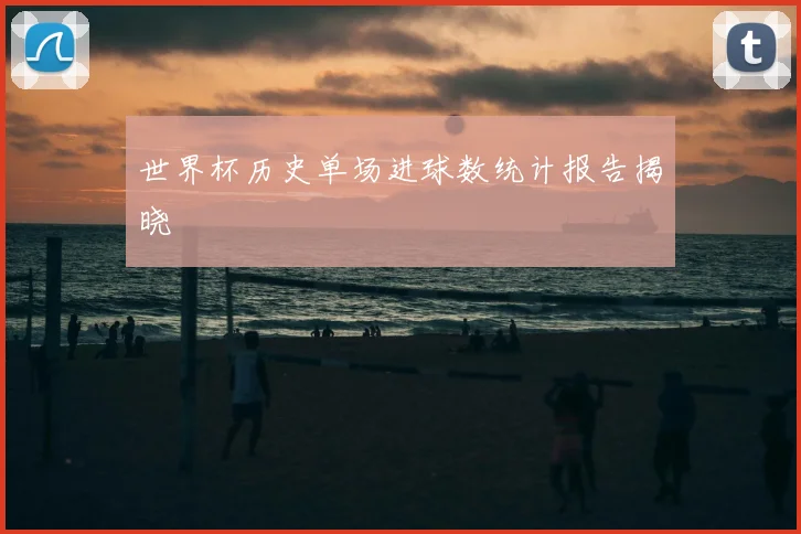 世界杯历史单场进球数统计报告揭晓