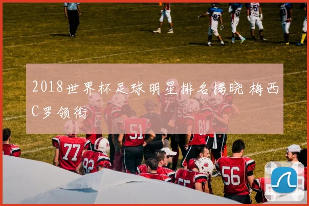 2018世界杯足球明星排名揭晓 梅西C罗领衔