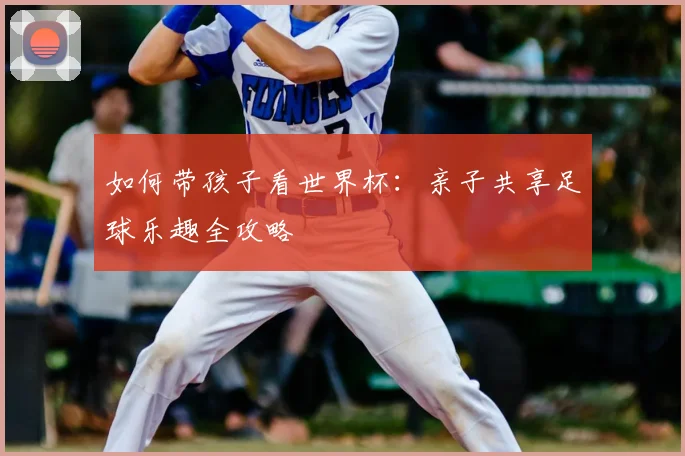 如何带孩子看世界杯：亲子共享足球乐趣全攻略