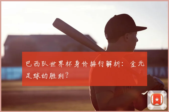 巴西队世界杯身价排行解析:金元足球的胜利?