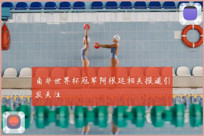南非世界杯冠军阿根廷相关报道引发关注