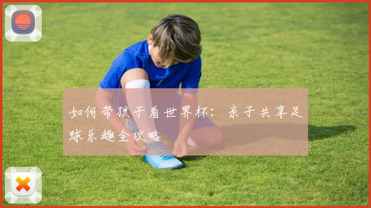 如何带孩子看世界杯：亲子共享足球乐趣全攻略