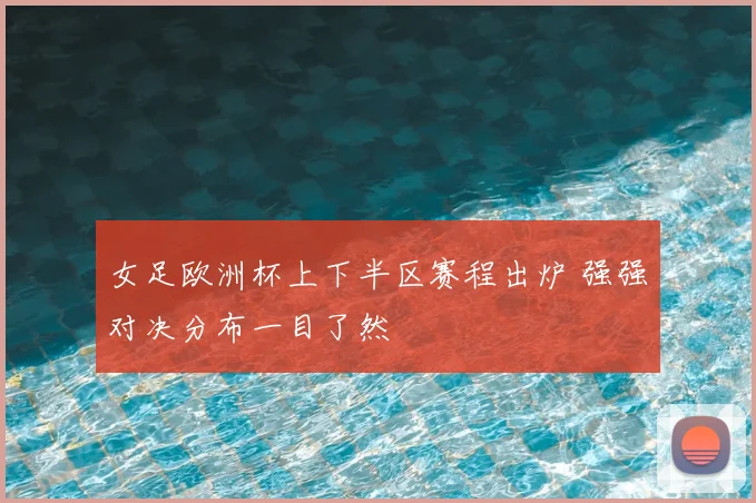 女足欧洲杯上下半区赛程出炉 强强对决分布一目了然
