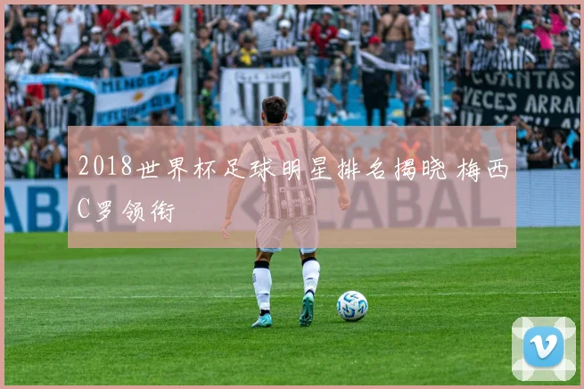 2018世界杯足球明星排名揭晓 梅西C罗领衔