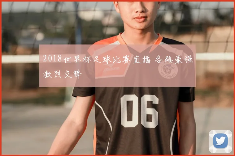 2018世界杯足球比赛直播 各路豪强激烈交锋