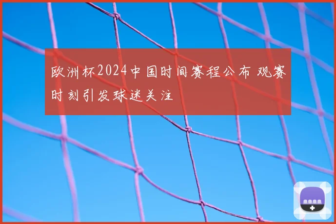欧洲杯2024中国时间赛程公布 观赛时刻引发球迷关注