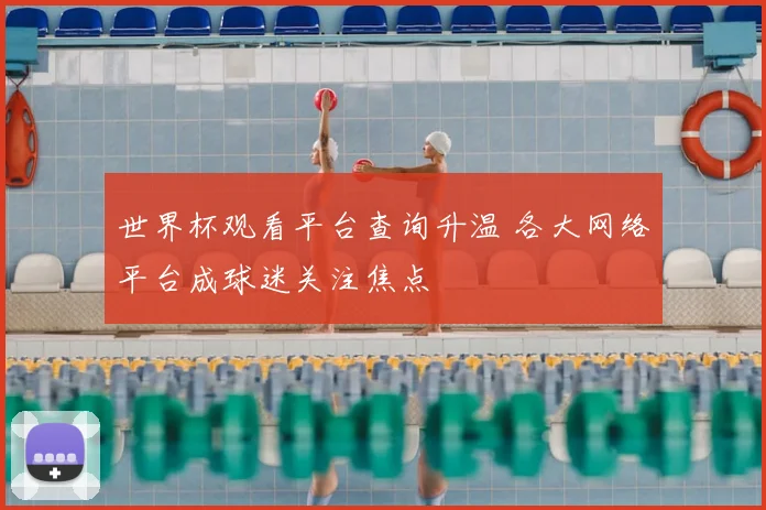 世界杯观看平台查询升温 各大网络平台成球迷关注焦点