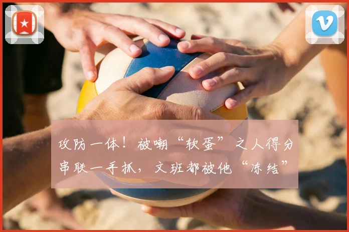 攻防一体!被嘲“软蛋”之人得分串联一手抓,文班都被他“冻结”
