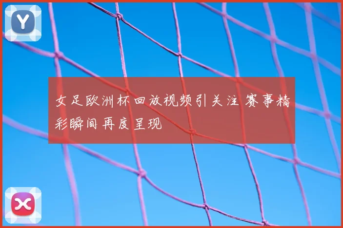 女足欧洲杯回放视频引关注 赛事精彩瞬间再度呈现
