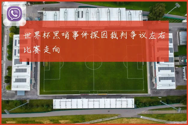 世界杯黑哨事件探因裁判争议左右比赛走向