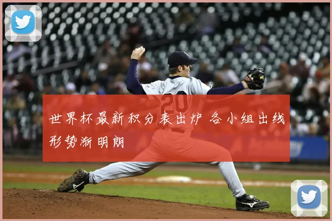 世界杯最新积分表出炉 各小组出线形势渐明朗