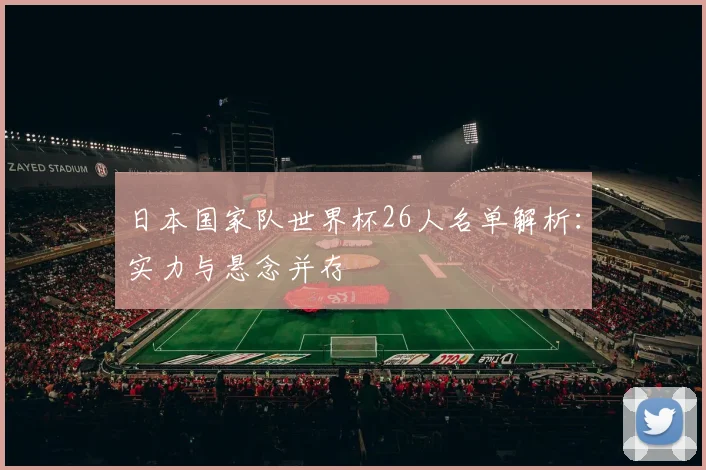 日本国家队世界杯26人名单解析:实力与悬念并存