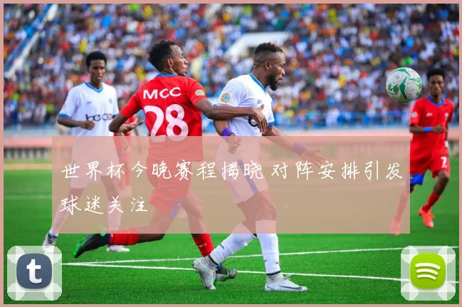 世界杯今晚赛程揭晓 对阵安排引发球迷关注