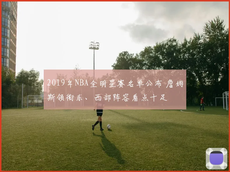 2019年NBA全明星赛名单公布 詹姆斯领衔东、西部阵容看点十足