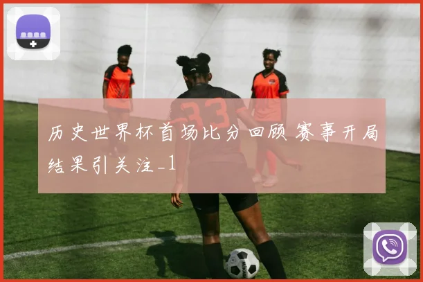 历史世界杯首场比分回顾 赛事开局结果引关注_1