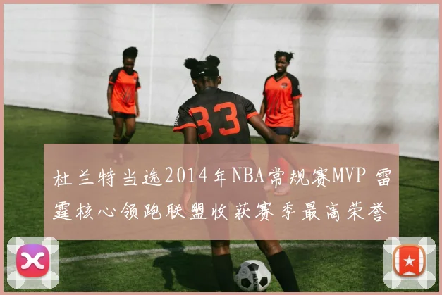 杜兰特当选2014年NBA常规赛MVP 雷霆核心领跑联盟收获赛季最高荣誉