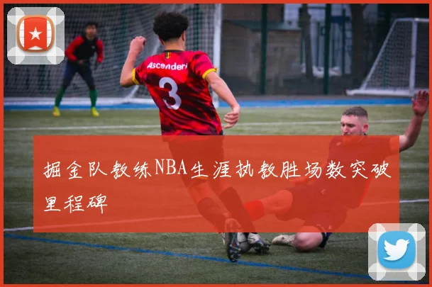 掘金队教练NBA生涯执教胜场数突破里程碑