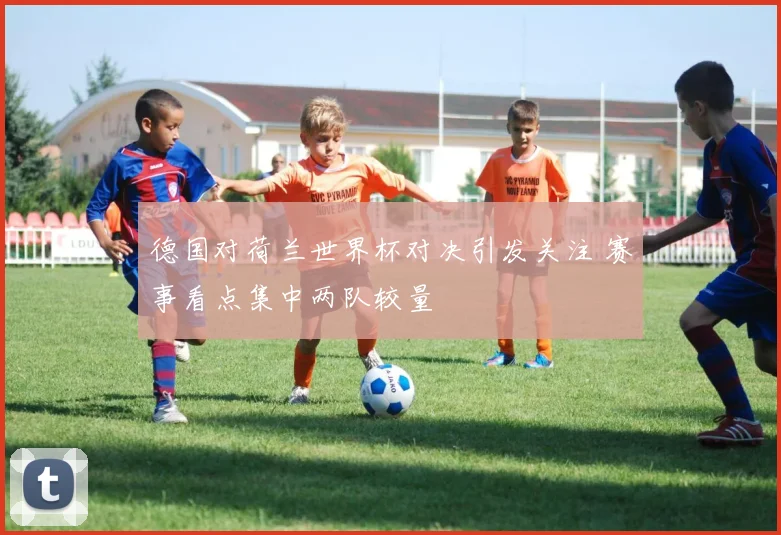 德国对荷兰世界杯对决引发关注 赛事看点集中两队较量